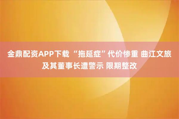 金鼎配资APP下载 “拖延症”代价惨重 曲江文旅及其董事长遭警示 限期整改