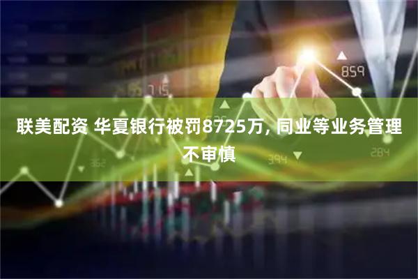 联美配资 华夏银行被罚8725万, 同业等业务管理不审慎