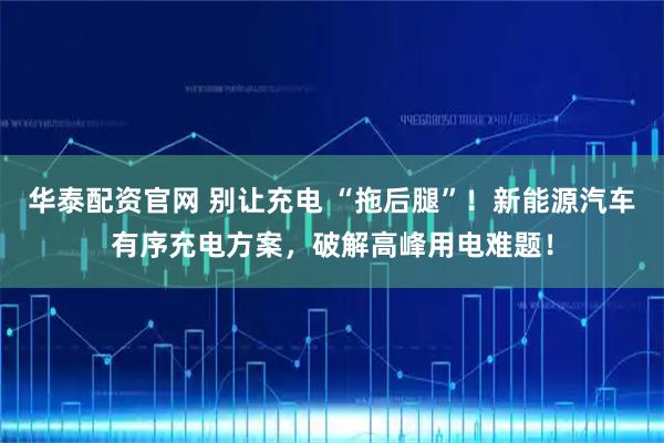 华泰配资官网 别让充电 “拖后腿”！新能源汽车有序充电方案，破解高峰用电难题！