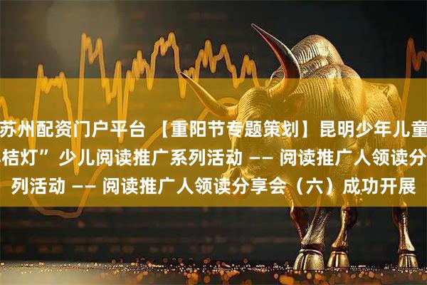 苏州配资门户平台 【重阳节专题策划】昆明少年儿童图书馆 2025 年 “小桔灯” 少儿阅读推广系列活动 —— 阅读推广人领读分享会（六）成功开展