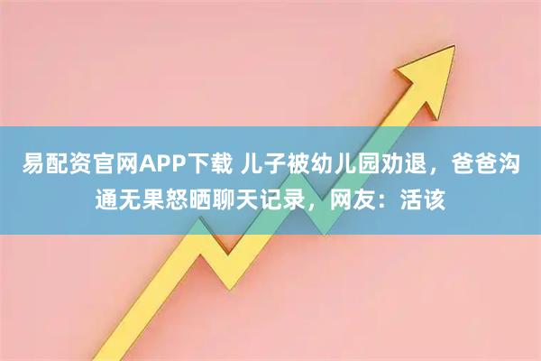 易配资官网APP下载 儿子被幼儿园劝退，爸爸沟通无果怒晒聊天记录，网友：活该